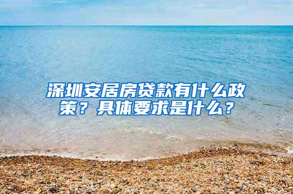 深圳安居房贷款有什么政策？具体要求是什么？