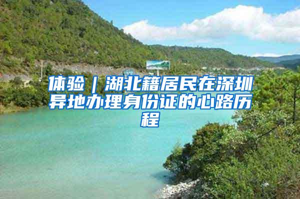 体验｜湖北籍居民在深圳异地办理身份证的心路历程