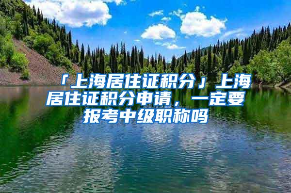 「上海居住证积分」上海居住证积分申请，一定要报考中级职称吗