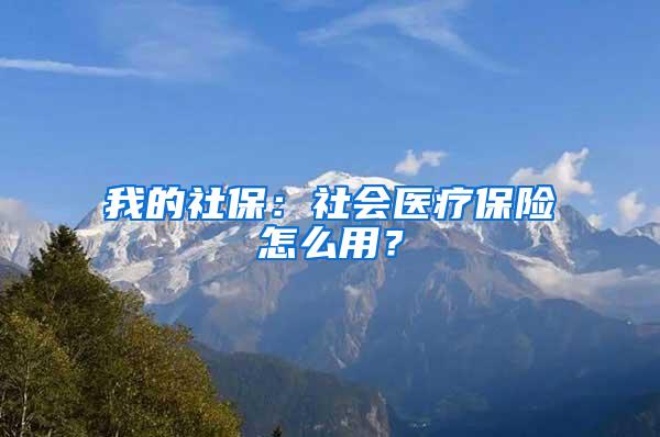 我的社保：社会医疗保险怎么用？