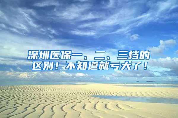 深圳医保一、二、三档的区别！不知道就亏大了！