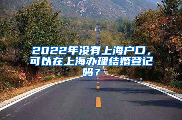 2022年没有上海户口，可以在上海办理结婚登记吗？