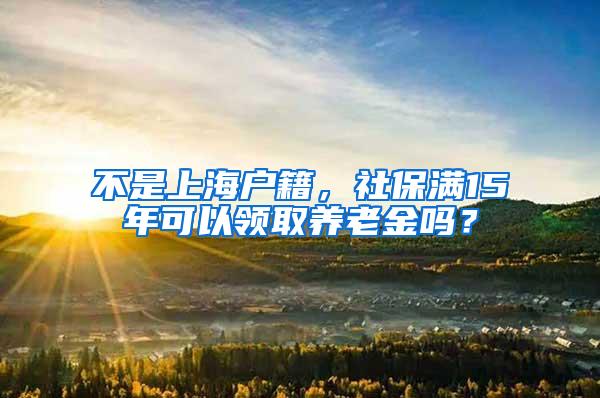 不是上海户籍，社保满15年可以领取养老金吗？