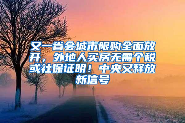 又一省会城市限购全面放开，外地人买房无需个税或社保证明！中央又释放新信号