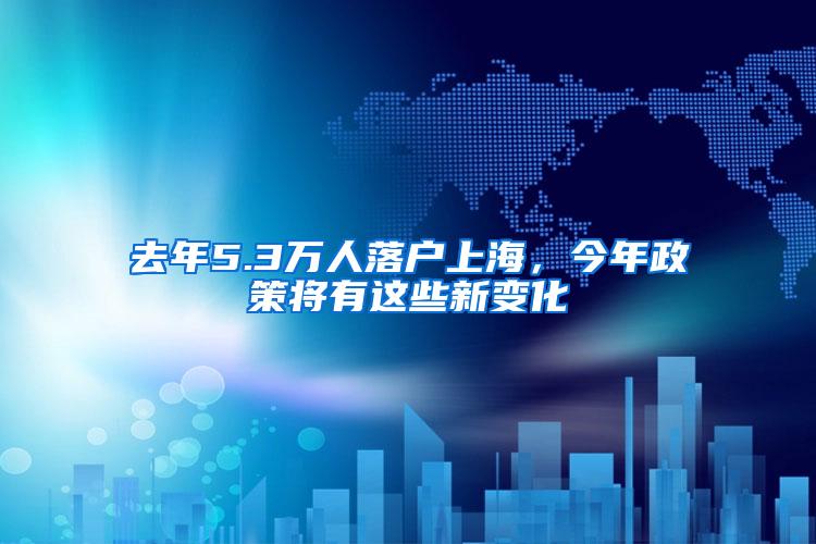 去年5.3万人落户上海，今年政策将有这些新变化