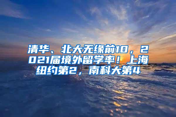 清华、北大无缘前10，2021届境外留学率！上海纽约第2，南科大第4