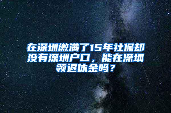 在深圳缴满了15年社保却没有深圳户口，能在深圳领退休金吗？