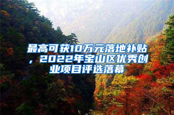 最高可获10万元落地补贴，2022年宝山区优秀创业项目评选落幕