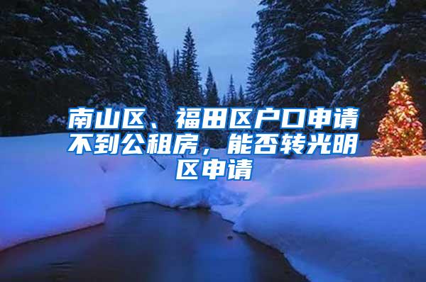 南山区、福田区户口申请不到公租房，能否转光明区申请