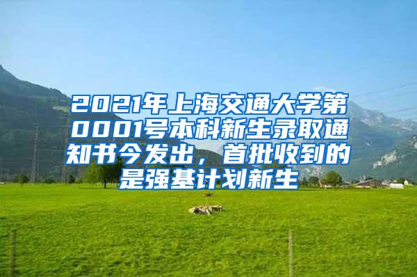 2021年上海交通大学第0001号本科新生录取通知书今发出，首批收到的是强基计划新生