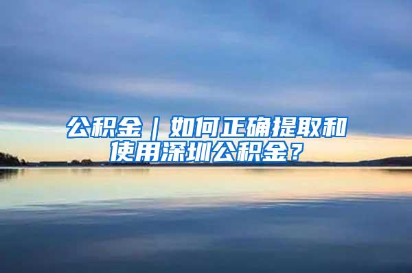 公积金｜如何正确提取和使用深圳公积金？