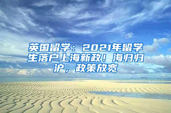 英国留学：2021年留学生落户上海新政！海归归沪，政策放宽