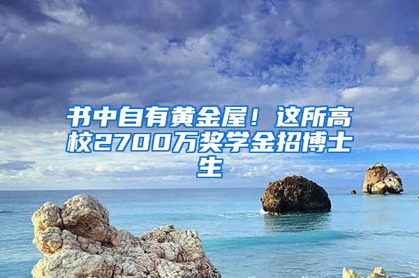 书中自有黄金屋！这所高校2700万奖学金招博士生