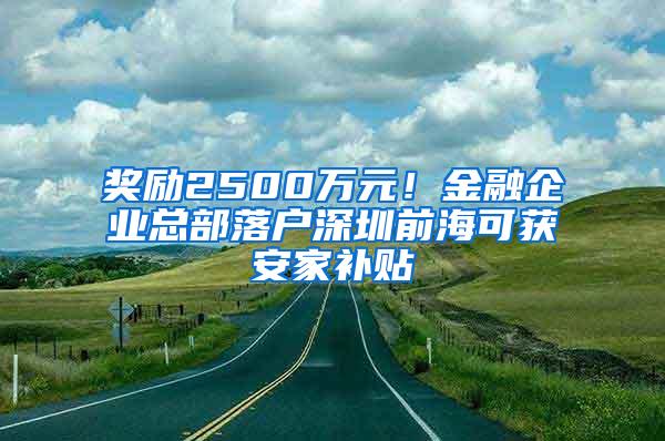 奖励2500万元！金融企业总部落户深圳前海可获安家补贴