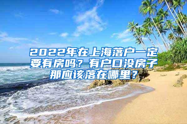 2022年在上海落户一定要有房吗？有户口没房子那应该落在哪里？