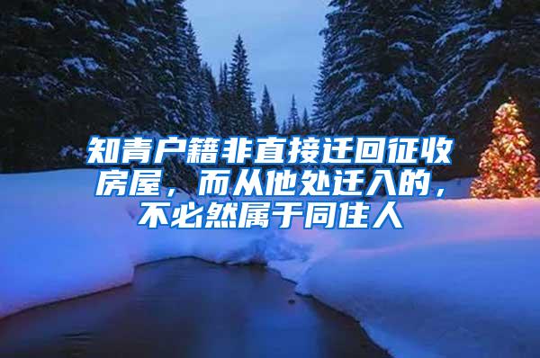 知青户籍非直接迁回征收房屋，而从他处迁入的，不必然属于同住人