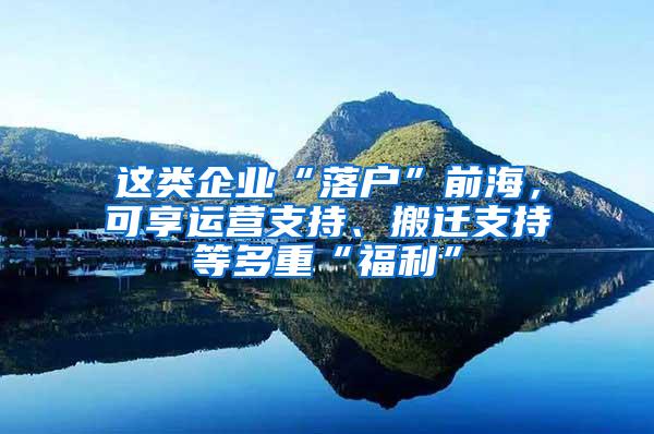 这类企业“落户”前海，可享运营支持、搬迁支持等多重“福利”