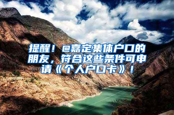 提醒！@嘉定集体户口的朋友，符合这些条件可申请《个人户口卡》！