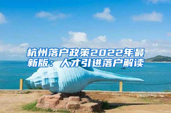 杭州落户政策2022年最新版：人才引进落户解读