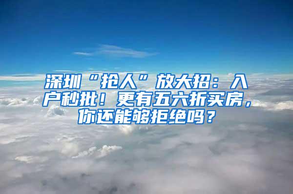 深圳“抢人”放大招：入户秒批！更有五六折买房，你还能够拒绝吗？