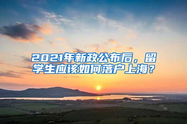 2021年新政公布后，留学生应该如何落户上海？