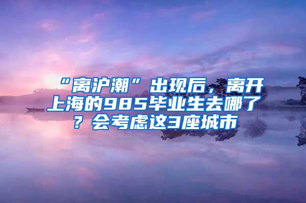 “离沪潮”出现后，离开上海的985毕业生去哪了？会考虑这3座城市