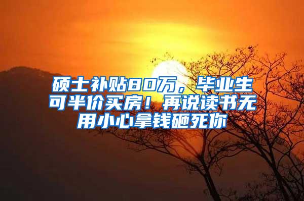 硕士补贴80万，毕业生可半价买房！再说读书无用小心拿钱砸死你