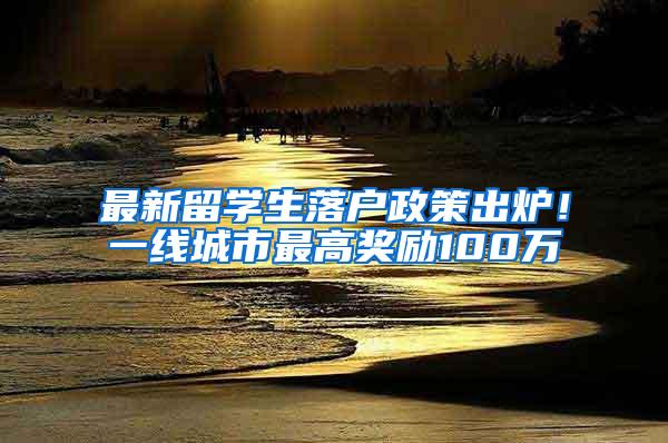 最新留学生落户政策出炉！一线城市最高奖励100万