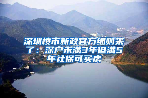 深圳楼市新政官方细则来了：深户未满3年但满5年社保可买房