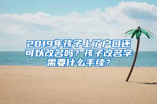 2019年孩子上了户口还可以改名吗？孩子改名字需要什么手续？