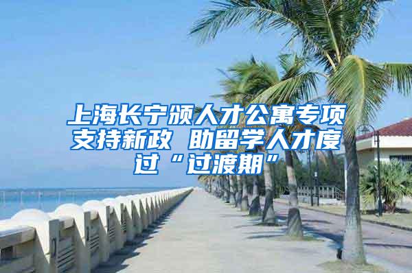 上海长宁颁人才公寓专项支持新政 助留学人才度过“过渡期”