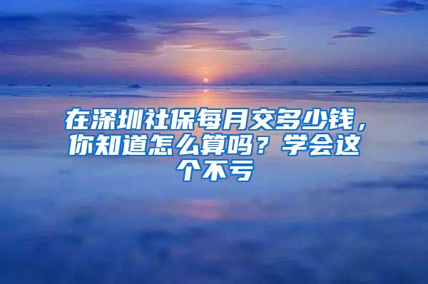 在深圳社保每月交多少钱，你知道怎么算吗？学会这个不亏