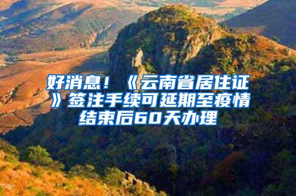 好消息！《云南省居住证》签注手续可延期至疫情结束后60天办理