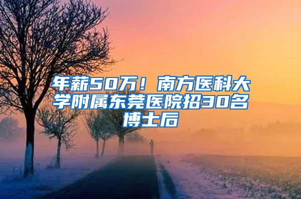 年薪50万！南方医科大学附属东莞医院招30名博士后