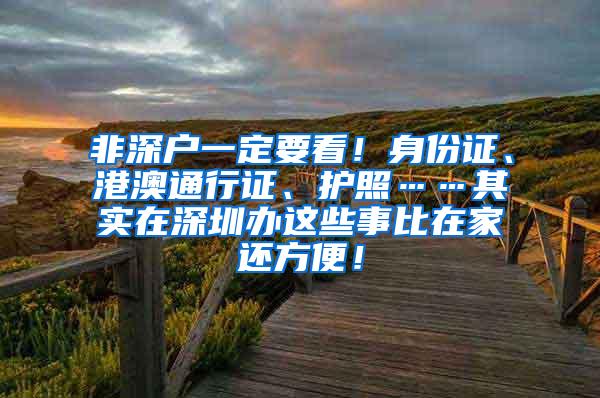 非深户一定要看！身份证、港澳通行证、护照……其实在深圳办这些事比在家还方便！