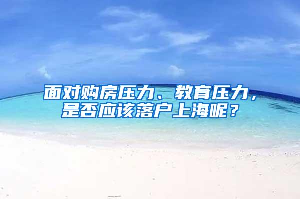 面对购房压力、教育压力，是否应该落户上海呢？