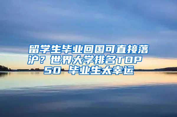 留学生毕业回国可直接落沪？世界大学排名TOP 50 毕业生太幸运