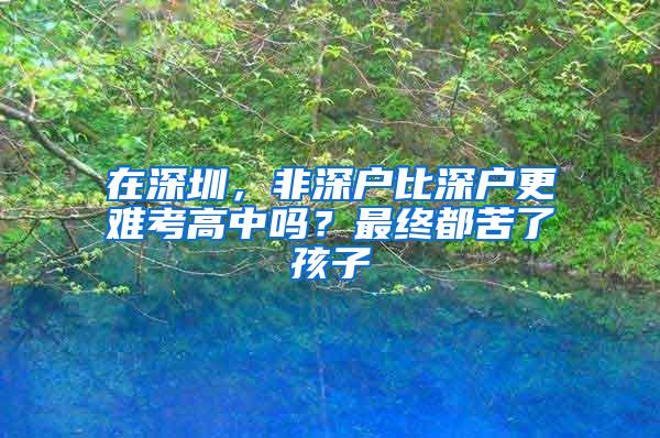 在深圳，非深户比深户更难考高中吗？最终都苦了孩子