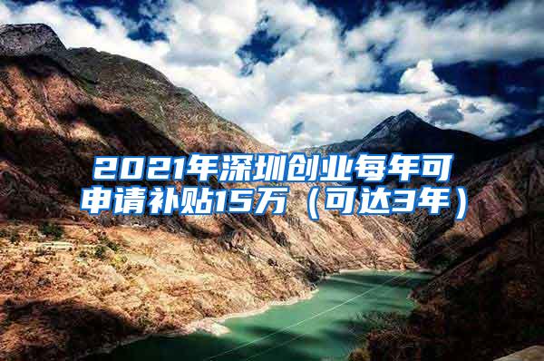 2021年深圳创业每年可申请补贴15万（可达3年）