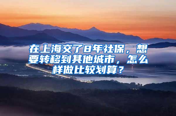 在上海交了8年社保，想要转移到其他城市，怎么样做比较划算？
