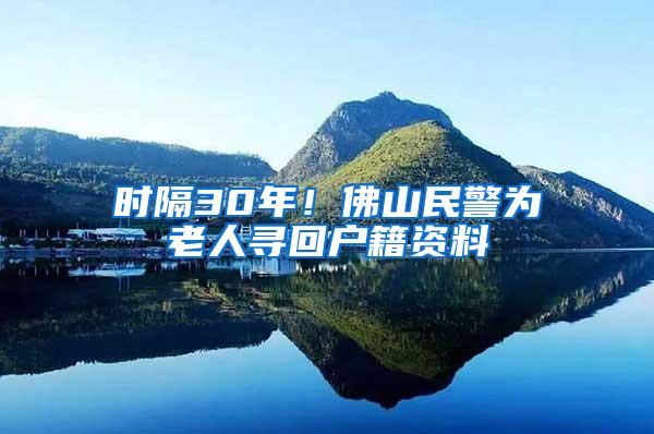 时隔30年！佛山民警为老人寻回户籍资料