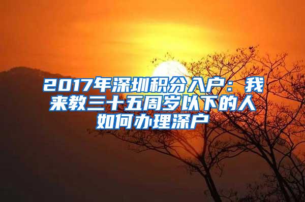 2017年深圳积分入户：我来教三十五周岁以下的人如何办理深户