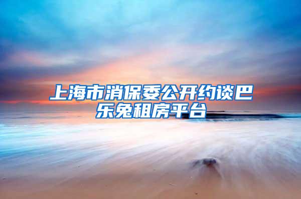上海市消保委公开约谈巴乐兔租房平台