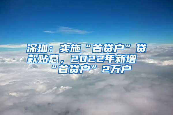 深圳：实施“首贷户”贷款贴息，2022年新增“首贷户”2万户