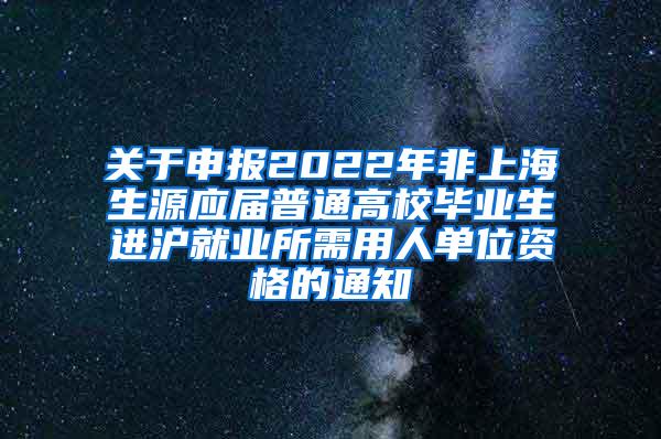 关于申报2022年非上海生源应届普通高校毕业生进沪就业所需用人单位资格的通知