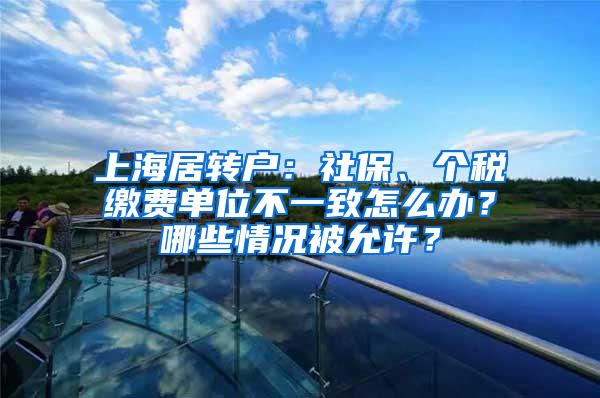 上海居转户：社保、个税缴费单位不一致怎么办？哪些情况被允许？