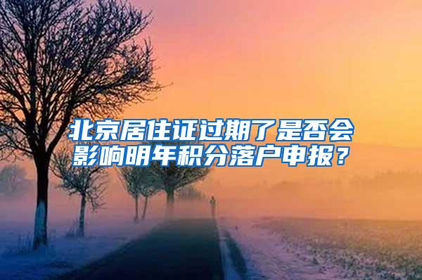 北京居住证过期了是否会影响明年积分落户申报？