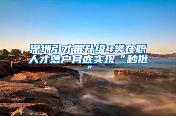 深圳引才再升级4类在职人才落户月底实现“秒批”