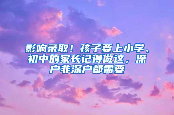 影响录取！孩子要上小学、初中的家长记得做这，深户非深户都需要