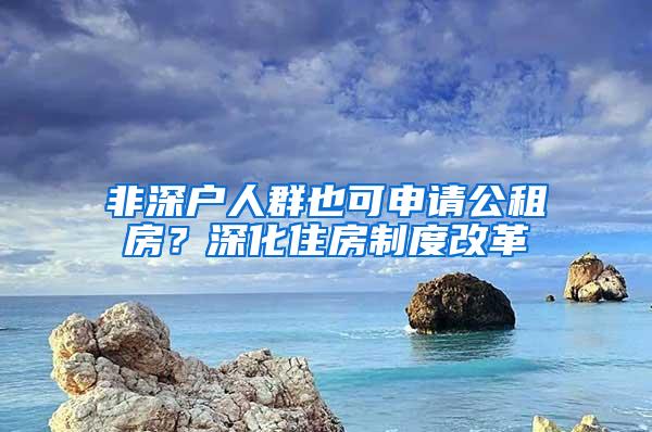 非深户人群也可申请公租房？深化住房制度改革